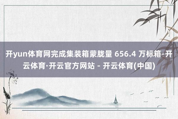 开yun体育网完成集装箱蒙胧量 656.4 万标箱-开云体育·开云官方网站 - 开云体育(中国)