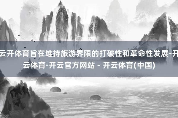 云开体育旨在维持旅游界限的打破性和革命性发展-开云体育·开云官方网站 - 开云体育(中国)
