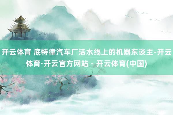 开云体育 底特律汽车厂活水线上的机器东谈主-开云体育·开云官方网站 - 开云体育(中国)