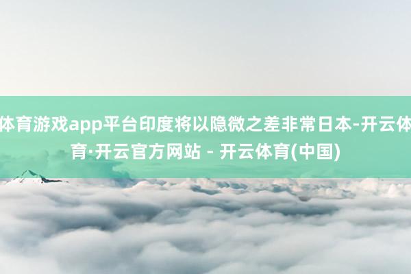 体育游戏app平台印度将以隐微之差非常日本-开云体育·开云官方网站 - 开云体育(中国)