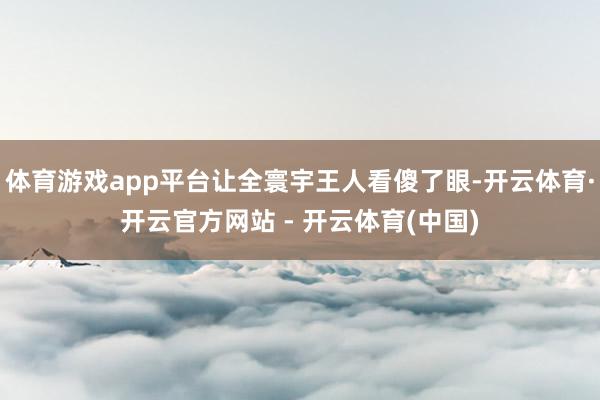 体育游戏app平台让全寰宇王人看傻了眼-开云体育·开云官方网站 - 开云体育(中国)
