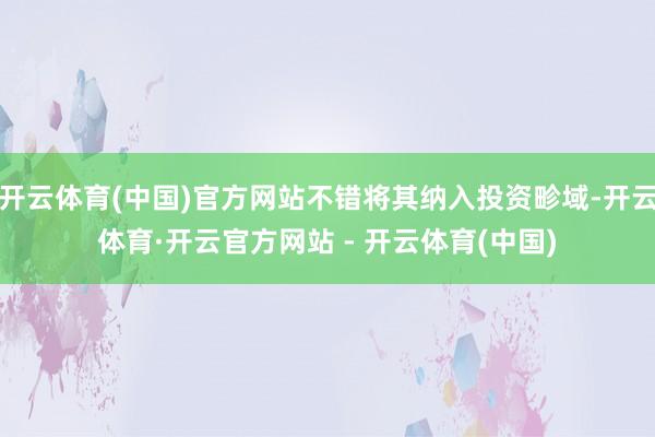 开云体育(中国)官方网站不错将其纳入投资畛域-开云体育·开云官方网站 - 开云体育(中国)