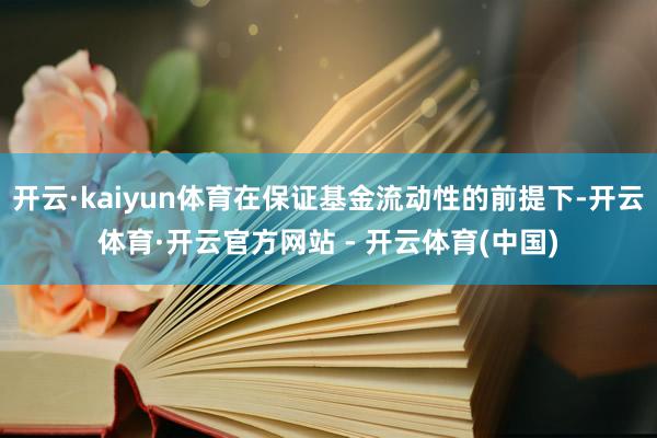 开云·kaiyun体育在保证基金流动性的前提下-开云体育·开云官方网站 - 开云体育(中国)