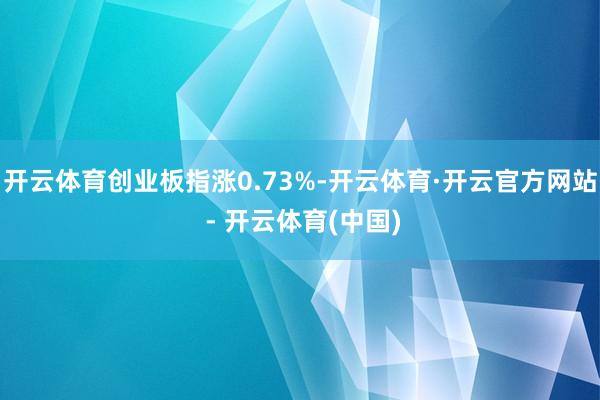 开云体育创业板指涨0.73%-开云体育·开云官方网站 - 开云体育(中国)