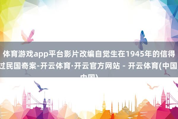 体育游戏app平台影片改编自觉生在1945年的信得过民国奇案-开云体育·开云官方网站 - 开云体育(中国)