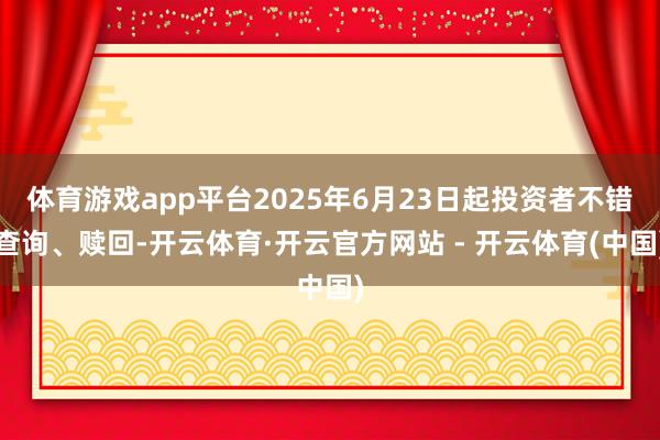体育游戏app平台2025年6月23日起投资者不错查询、赎回-开云体育·开云官方网站 - 开云体育(中国)