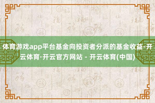 体育游戏app平台基金向投资者分派的基金收益-开云体育·开云官方网站 - 开云体育(中国)