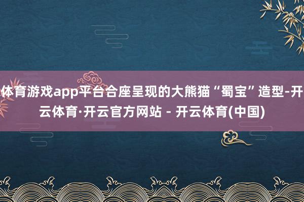 体育游戏app平台合座呈现的大熊猫“蜀宝”造型-开云体育·开云官方网站 - 开云体育(中国)