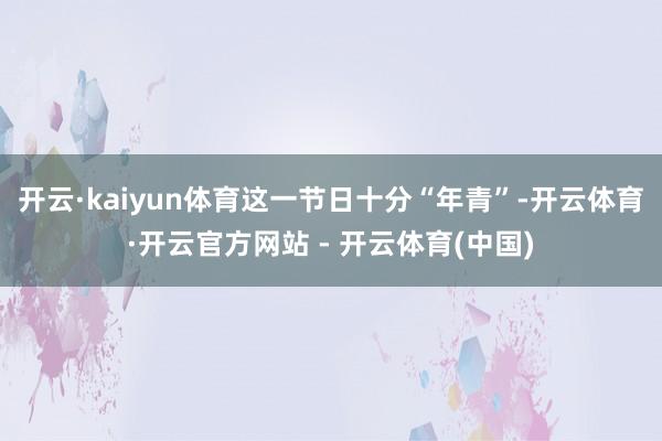 开云·kaiyun体育这一节日十分“年青”-开云体育·开云官方网站 - 开云体育(中国)