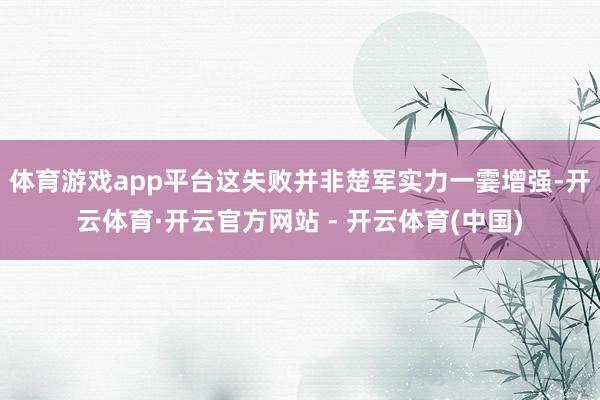 体育游戏app平台这失败并非楚军实力一霎增强-开云体育·开云官方网站 - 开云体育(中国)