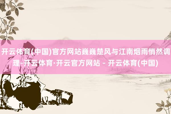 开云体育(中国)官方网站巍巍楚风与江南烟雨悄然调理-开云体育·开云官方网站 - 开云体育(中国)