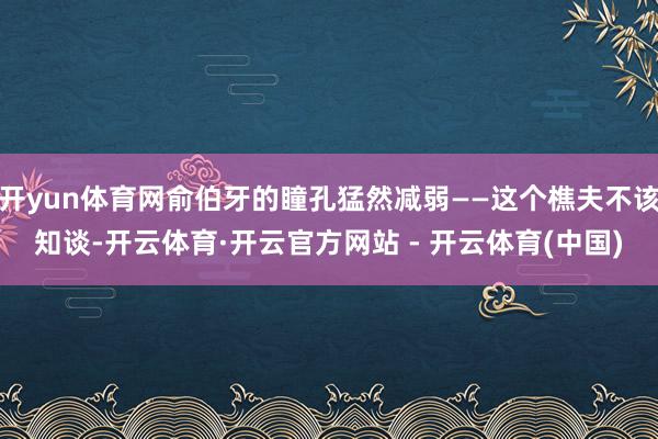 开yun体育网俞伯牙的瞳孔猛然减弱——这个樵夫不该知谈-开云体育·开云官方网站 - 开云体育(中国)