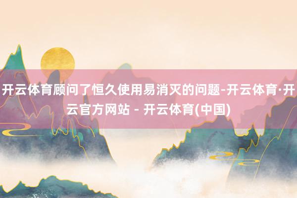 开云体育顾问了恒久使用易消灭的问题-开云体育·开云官方网站 - 开云体育(中国)