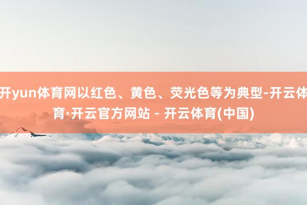 开yun体育网以红色、黄色、荧光色等为典型-开云体育·开云官方网站 - 开云体育(中国)