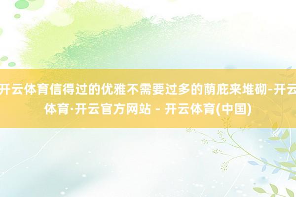 开云体育信得过的优雅不需要过多的荫庇来堆砌-开云体育·开云官方网站 - 开云体育(中国)