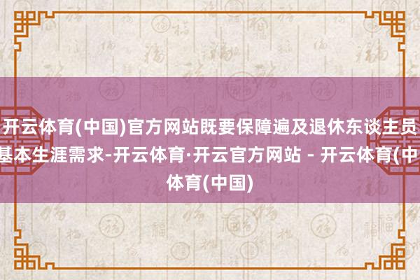开云体育(中国)官方网站既要保障遍及退休东谈主员的基本生涯需求-开云体育·开云官方网站 - 开云体育(中国)