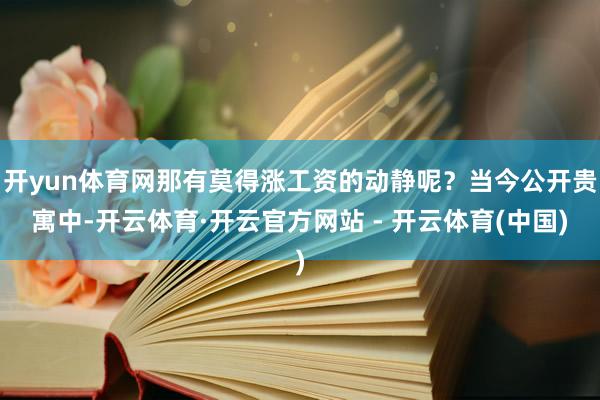 开yun体育网那有莫得涨工资的动静呢？当今公开贵寓中-开云体育·开云官方网站 - 开云体育(中国)