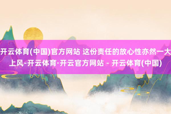 开云体育(中国)官方网站 这份责任的放心性亦然一大上风-开云体育·开云官方网站 - 开云体育(中国)