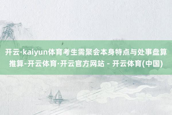 开云·kaiyun体育考生需聚会本身特点与处事盘算推算-开云体育·开云官方网站 - 开云体育(中国)