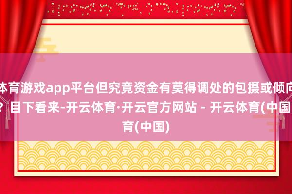 体育游戏app平台但究竟资金有莫得调处的包摄或倾向？　　目下看来-开云体育·开云官方网站 - 开云体育(中国)