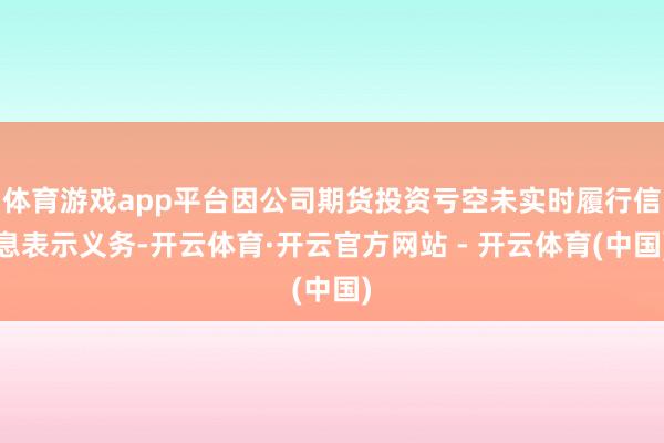 体育游戏app平台因公司期货投资亏空未实时履行信息表示义务-开云体育·开云官方网站 - 开云体育(中国)