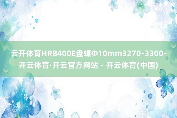 云开体育HRB400E盘螺Ф10mm3270-3300-开云体育·开云官方网站 - 开云体育(中国)