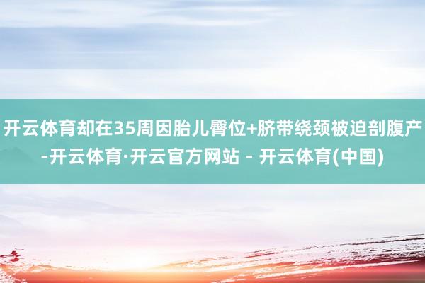 开云体育却在35周因胎儿臀位+脐带绕颈被迫剖腹产-开云体育·开云官方网站 - 开云体育(中国)