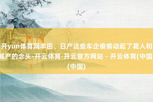 开yun体育网丰田、日产这些车企偷偷动起了裁人和减产的念头-开云体育·开云官方网站 - 开云体育(中国)