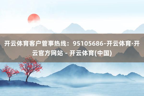 开云体育客户管事热线：95105686-开云体育·开云官方网站 - 开云体育(中国)