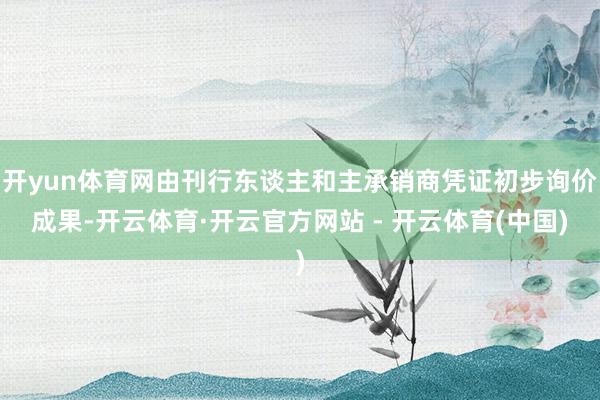 开yun体育网由刊行东谈主和主承销商凭证初步询价成果-开云体育·开云官方网站 - 开云体育(中国)