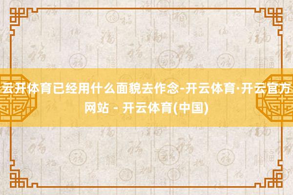 云开体育已经用什么面貌去作念-开云体育·开云官方网站 - 开云体育(中国)