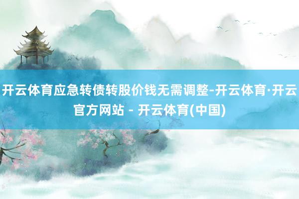 开云体育应急转债转股价钱无需调整-开云体育·开云官方网站 - 开云体育(中国)
