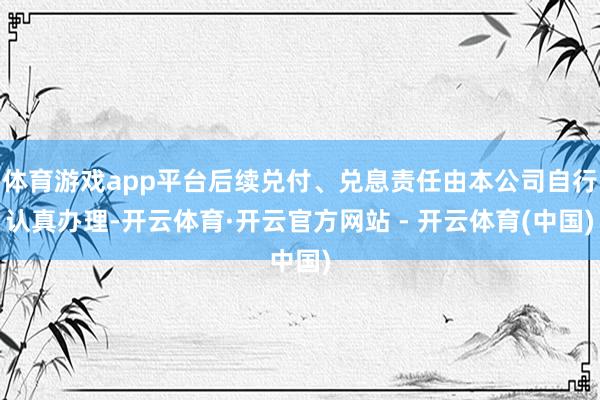 体育游戏app平台后续兑付、兑息责任由本公司自行认真办理-开云体育·开云官方网站 - 开云体育(中国)