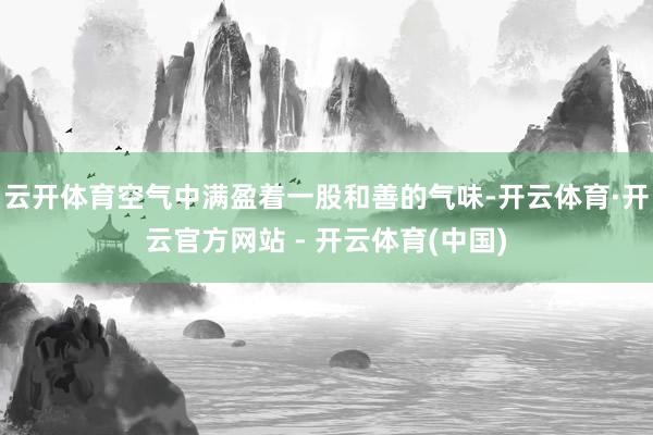 云开体育空气中满盈着一股和善的气味-开云体育·开云官方网站 - 开云体育(中国)