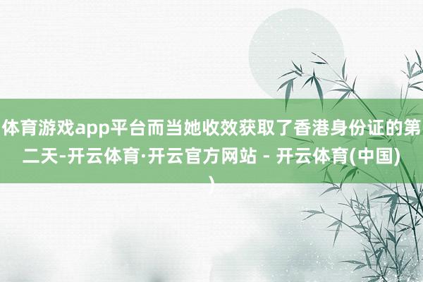体育游戏app平台而当她收效获取了香港身份证的第二天-开云体育·开云官方网站 - 开云体育(中国)