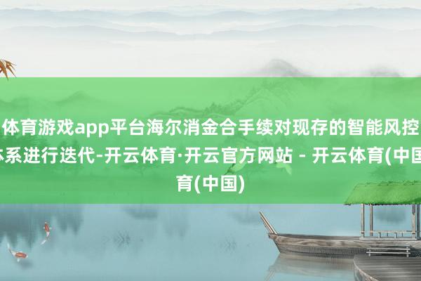 体育游戏app平台海尔消金合手续对现存的智能风控体系进行迭代-开云体育·开云官方网站 - 开云体育(中国)