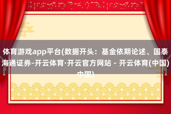 体育游戏app平台(数据开头:基金依期论述、国泰海通证券-开云体育·开云官方网站 - 开云体育(中国)