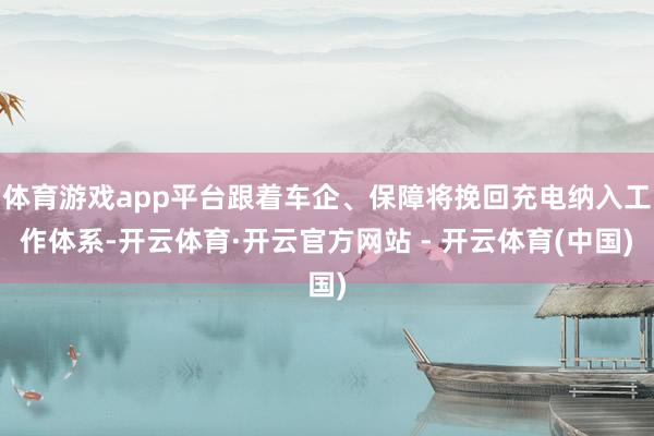 体育游戏app平台跟着车企、保障将挽回充电纳入工作体系-开云体育·开云官方网站 - 开云体育(中国)