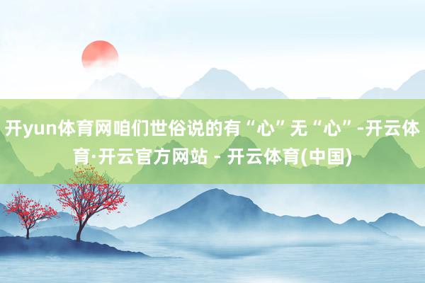 开yun体育网咱们世俗说的有“心”无“心”-开云体育·开云官方网站 - 开云体育(中国)