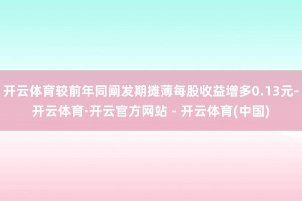 开云体育较前年同阐发期摊薄每股收益增多0.13元-开云体育·开云官方网站 - 开云体育(中国)