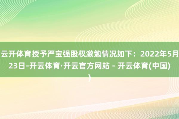云开体育授予严宝强股权激勉情况如下：2022年5月23日-开云体育·开云官方网站 - 开云体育(中国)