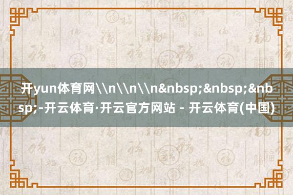 开yun体育网\n\n\n&nbsp;&nbsp;&nbsp;-开云体育·开云官方网站 - 开云体育(中国)