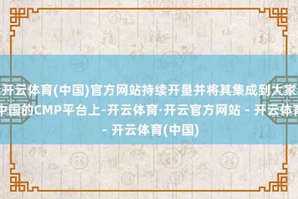 开云体育(中国)官方网站持续开垦并将其集成到大家汽车在中国的CMP平台上-开云体育·开云官方网站 - 开云体育(中国)