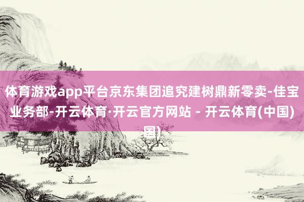 体育游戏app平台京东集团追究建树鼎新零卖-佳宝业务部-开云体育·开云官方网站 - 开云体育(中国)