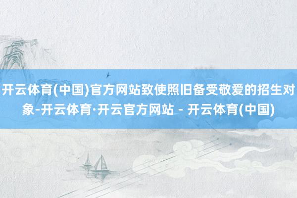 开云体育(中国)官方网站致使照旧备受敬爱的招生对象-开云体育·开云官方网站 - 开云体育(中国)