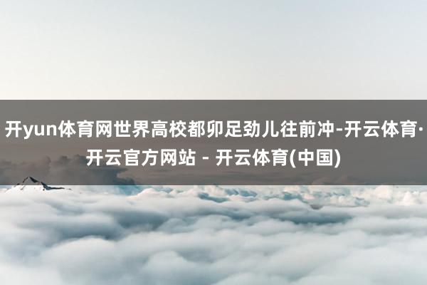 开yun体育网世界高校都卯足劲儿往前冲-开云体育·开云官方网站 - 开云体育(中国)
