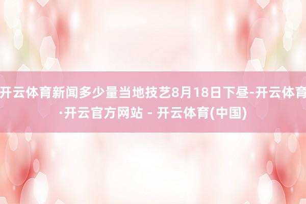 开云体育新闻多少量当地技艺8月18日下昼-开云体育·开云官方网站 - 开云体育(中国)