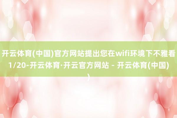开云体育(中国)官方网站提出您在wifi环境下不雅看1/20-开云体育·开云官方网站 - 开云体育(中国)