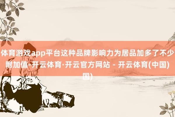 体育游戏app平台这种品牌影响力为居品加多了不少附加值-开云体育·开云官方网站 - 开云体育(中国)