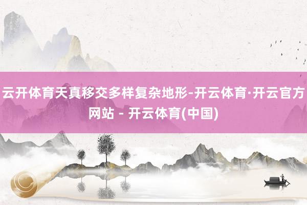 云开体育天真移交多样复杂地形-开云体育·开云官方网站 - 开云体育(中国)